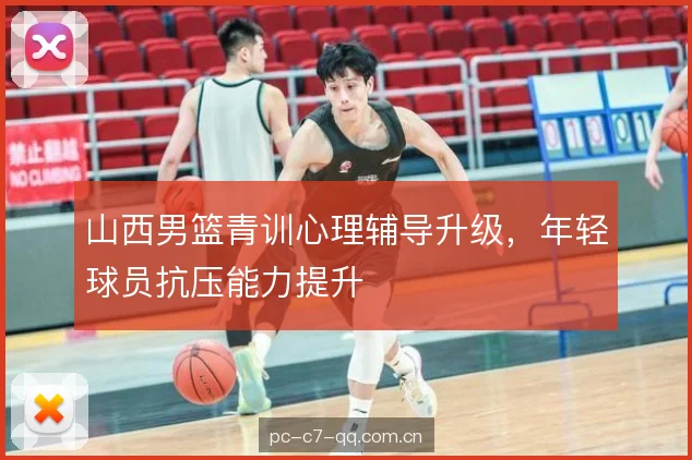 山西男篮青训心理辅导升级，年轻球员抗压能力提升